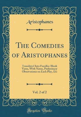 Book cover for The Comedies of Aristophanes, Vol. 2 of 2: Translated Into Familiar Blank Verse, With Notes, Preliminary Observations on Each Play, Etc (Classic Reprint)