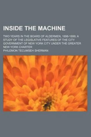 Cover of Inside the Machine; Two Years in the Board of Aldermen, 1898-1899 a Study of the Legislative Features of the City Government of New York City Under Th