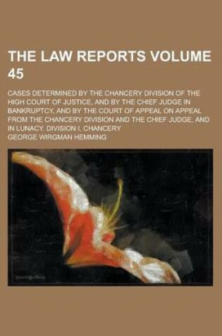 Cover of The Law Reports; Cases Determined by the Chancery Division of the High Court of Justice, and by the Chief Judge in Bankruptcy, and by the Court of Appeal on Appeal from the Chancery Division and the Chief Judge, and in Lunacy. Volume 45