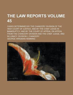 Book cover for The Law Reports; Cases Determined by the Chancery Division of the High Court of Justice, and by the Chief Judge in Bankruptcy, and by the Court of Appeal on Appeal from the Chancery Division and the Chief Judge, and in Lunacy. Volume 45