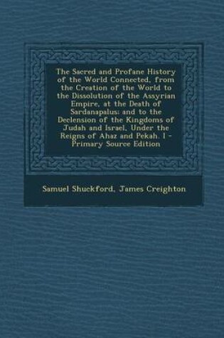 Cover of The Sacred and Profane History of the World Connected, from the Creation of the World to the Dissolution of the Assyrian Empire, at the Death of Sardanapalus; And to the Declension of the Kingdoms of Judah and Israel, Under the Reigns of Ahaz and Pekah. I - P