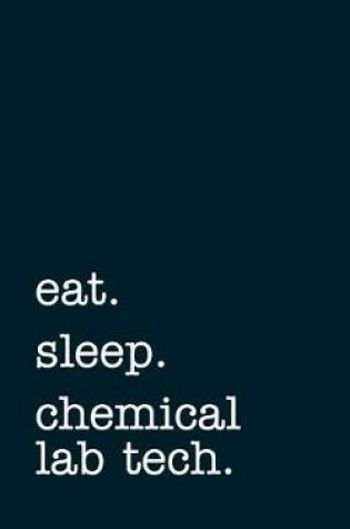 Cover of Eat. Sleep. Chemical Lab Tech. - Lined Notebook