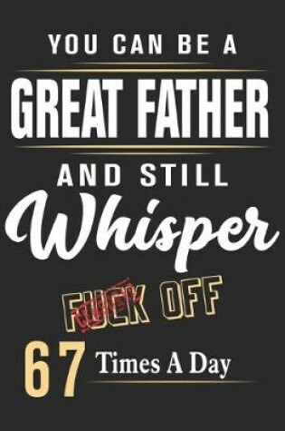 Cover of You can be a great father and still whisper fuck off 67 times a day