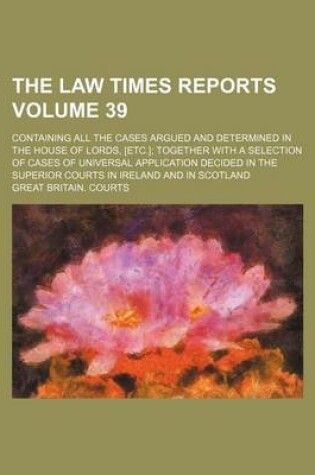 Cover of The Law Times Reports Volume 39; Containing All the Cases Argued and Determined in the House of Lords, [Etc.] Together with a Selection of Cases of Universal Application Decided in the Superior Courts in Ireland and in Scotland