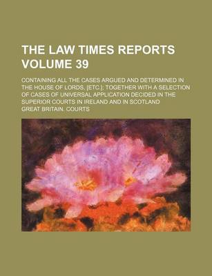 Book cover for The Law Times Reports Volume 39; Containing All the Cases Argued and Determined in the House of Lords, [Etc.] Together with a Selection of Cases of Universal Application Decided in the Superior Courts in Ireland and in Scotland