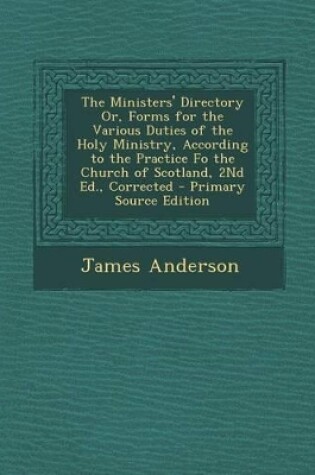 Cover of The Ministers' Directory Or, Forms for the Various Duties of the Holy Ministry, According to the Practice Fo the Church of Scotland, 2nd Ed., Correcte