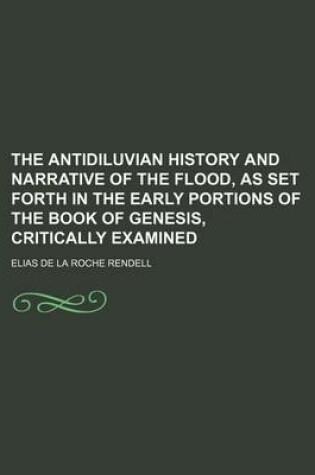 Cover of The Antidiluvian History and Narrative of the Flood, as Set Forth in the Early Portions of the Book of Genesis, Critically Examined