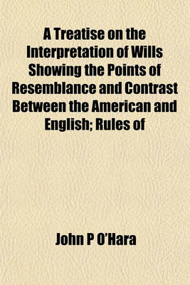 Book cover for A Treatise on the Interpretation of Wills Showing the Points of Resemblance and Contrast Between the American and English; Rules of