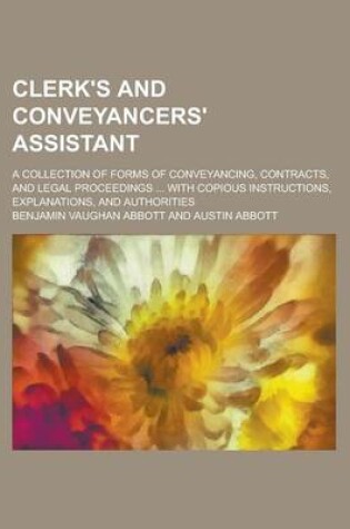 Cover of Clerk's and Conveyancers' Assistant; A Collection of Forms of Conveyancing, Contracts, and Legal Proceedings ... with Copious Instructions, Explanations, and Authorities