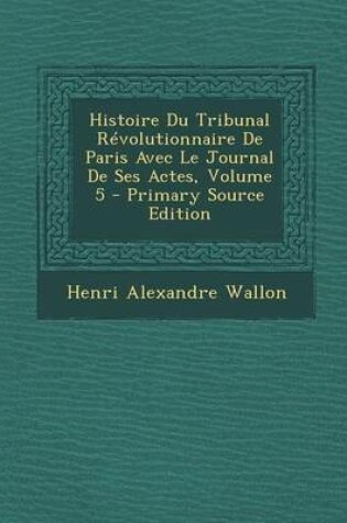 Cover of Histoire Du Tribunal Revolutionnaire de Paris Avec Le Journal de Ses Actes, Volume 5 - Primary Source Edition