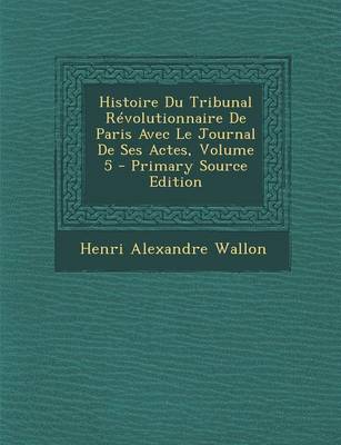 Book cover for Histoire Du Tribunal Revolutionnaire de Paris Avec Le Journal de Ses Actes, Volume 5 - Primary Source Edition