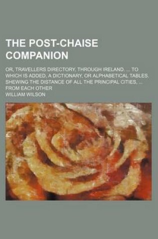 Cover of The Post-Chaise Companion; Or, Travellers Directory, Through Ireland. to Which Is Added, a Dictionary, or Alphabetical Tables. Shewing the Distance of All the Principal Cities, from Each Other