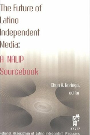 Cover of The Future of Latino Independent Media: A Nalip Sourcebook