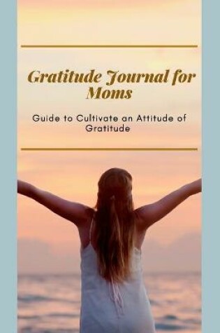 Cover of Gratitude Journal for Moms Guide to cultivate an Attitude of Gratitude