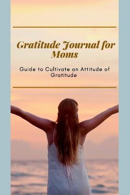 Book cover for Gratitude Journal for Moms Guide to cultivate an Attitude of Gratitude