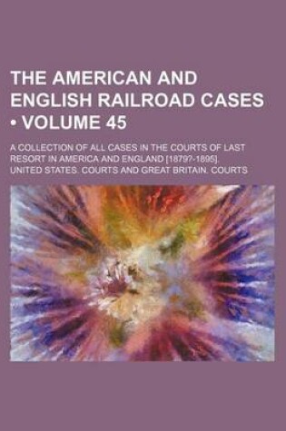 Cover of The American and English Railroad Cases (Volume 45); A Collection of All Cases in the Courts of Last Resort in America and England [1879?-1895].