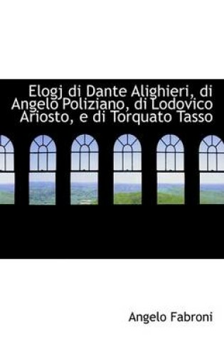 Cover of Elogj Di Dante Alighieri, Di Angelo Poliziano, Di Lodovico Ariosto, E Di Torquato Tasso