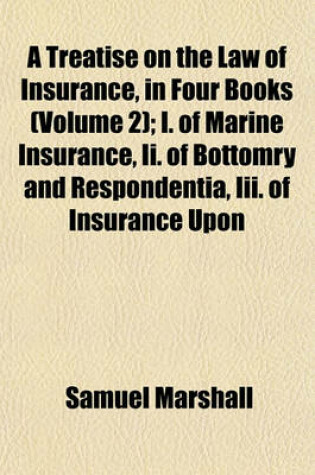 Cover of A Treatise on the Law of Insurance, in Four Books (Volume 2); I. of Marine Insurance, II. of Bottomry and Respondentia, III. of Insurance Upon