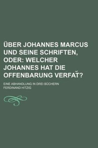 Cover of Uber Johannes Marcus Und Seine Schriften, Oder; Welcher Johannes Hat Die Offenbarung Verfat ?. Eine Abhandlung in Drei Buchern