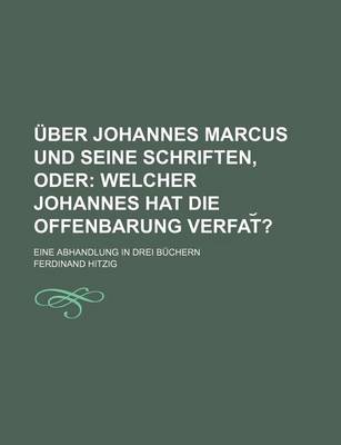 Book cover for Uber Johannes Marcus Und Seine Schriften, Oder; Welcher Johannes Hat Die Offenbarung Verfat ?. Eine Abhandlung in Drei Buchern