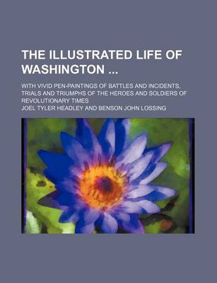 Book cover for The Illustrated Life of Washington; With Vivid Pen-Paintings of Battles and Incidents, Trials and Triumphs of the Heroes and Soldiers of Revolutionary Times