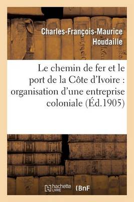 Cover of Le Chemin de Fer Et Le Port de la Cote d'Ivoire: Organisation d'Une Entreprise Coloniale