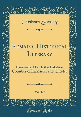 Book cover for Remains Historical Literary, Vol. 89: Connected With the Palatine Counties of Lancaster and Chester (Classic Reprint)