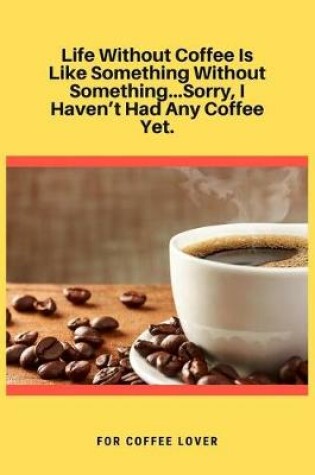 Cover of Life Without Coffee Is Like Something Without Something...Sorry, I Haven't Had Any Coffee Yet