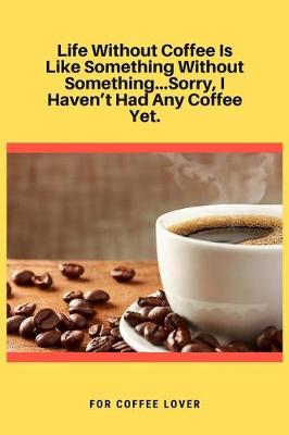 Book cover for Life Without Coffee Is Like Something Without Something...Sorry, I Haven't Had Any Coffee Yet