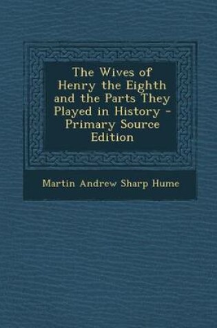 Cover of The Wives of Henry the Eighth and the Parts They Played in History - Primary Source Edition