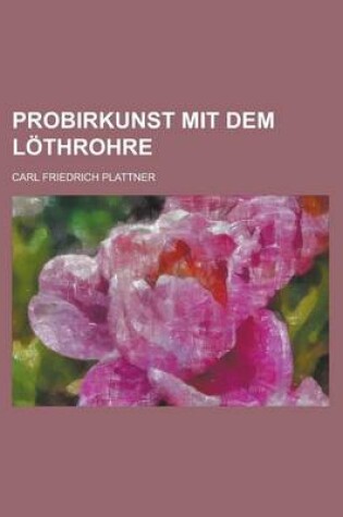 Cover of Probirkunst Mit Dem Lothrohre