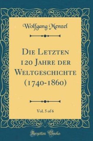 Cover of Die Letzten 120 Jahre Der Weltgeschichte (1740-1860), Vol. 5 of 6 (Classic Reprint)