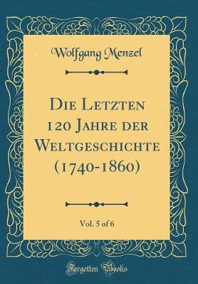 Book cover for Die Letzten 120 Jahre Der Weltgeschichte (1740-1860), Vol. 5 of 6 (Classic Reprint)