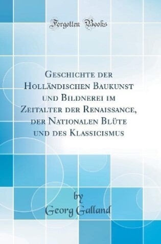 Cover of Geschichte Der Holländischen Baukunst Und Bildnerei Im Zeitalter Der Renaissance, Der Nationalen Blüte Und Des Klassicismus (Classic Reprint)