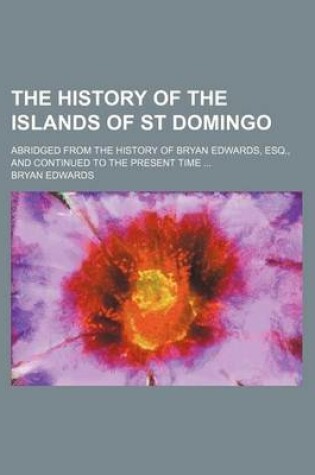 Cover of The History of the Islands of St Domingo; Abridged from the History of Bryan Edwards, Esq., and Continued to the Present Time