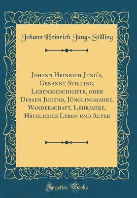 Book cover for Johann Heinrich Jung's, Genannt Stilling, Lebensgeschichte, Oder Dessen Jugend, Jünglingsjahre, Wanderschaft, Lehrjahre, Häusliches Leben Und Alter (Classic Reprint)