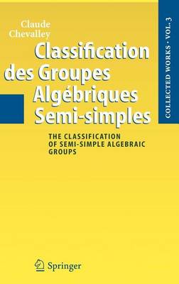 Book cover for Classification Des Groupes Algebriques Semi-Simples: The Classification of Semi-Simple Algebraic Groups. Collected Works of Claude Chevalley, Volume 3