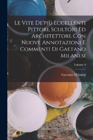 Cover of Le vite de'più eccellenti pittori, scultori ed architettori. Con nuove annotazioni e commenti di Gaetano Milanesi; Volume 9