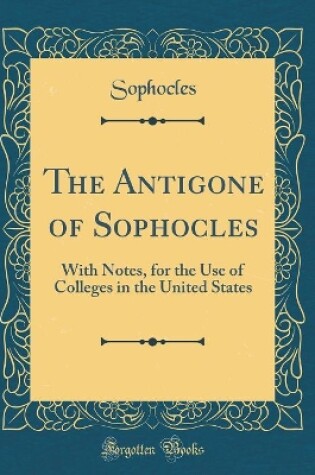 Cover of The Antigone of Sophocles: With Notes, for the Use of Colleges in the United States (Classic Reprint)