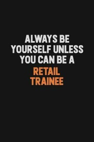 Cover of Always Be Yourself Unless You Can Be A Retail Trainee