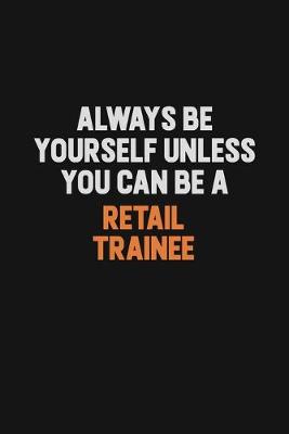 Book cover for Always Be Yourself Unless You Can Be A Retail Trainee