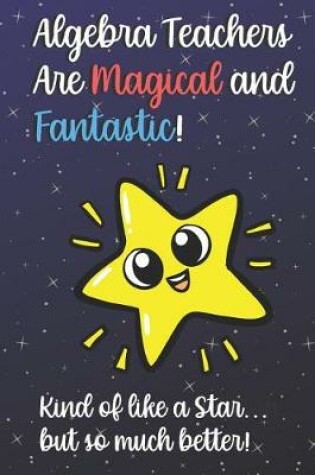 Cover of Algebra Teachers Are Magical and Fantastic! Kind of Like A Star, But So Much Better!