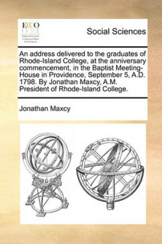 Cover of An Address Delivered to the Graduates of Rhode-Island College, at the Anniversary Commencement, in the Baptist Meeting-House in Providence, September 5, A.D. 1798. by Jonathan Maxcy, A.M. President of Rhode-Island College.