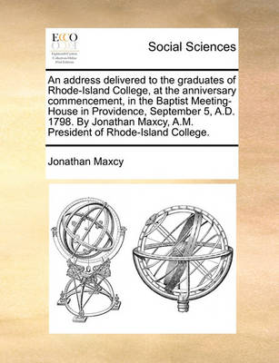 Book cover for An Address Delivered to the Graduates of Rhode-Island College, at the Anniversary Commencement, in the Baptist Meeting-House in Providence, September 5, A.D. 1798. by Jonathan Maxcy, A.M. President of Rhode-Island College.
