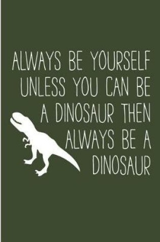 Cover of Always Be Yourself Unless You Can Be An Dinosaur Than Always Be An Dinosaur