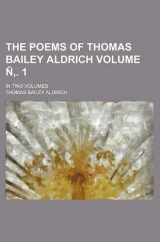 Cover of The Poems of Thomas Bailey Aldrich; In Two Volumes Volume N . 1