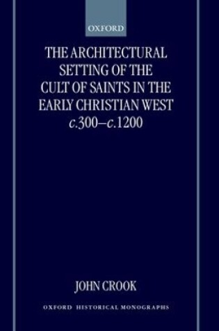 Cover of The Architectural Setting of the Cult of Saints in the Early Christian West c.300-c.1200