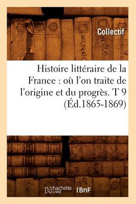 Book cover for Histoire Litteraire de la France: Ou l'On Traite de l'Origine Et Du Progres. T 9 (Ed.1865-1869)