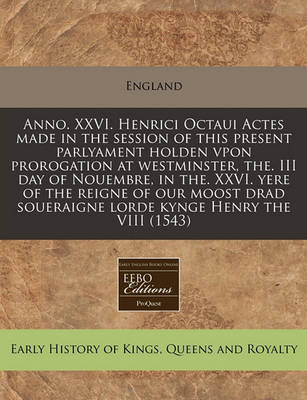 Book cover for Anno. XXVI. Henrici Octaui Actes Made in the Session of This Present Parlyament Holden Vpon Prorogation at Westminster, The. III Day of Nouembre, in The. XXVI. Yere of the Reigne of Our Moost Drad Soueraigne Lorde Kynge Henry the VIII (1543)