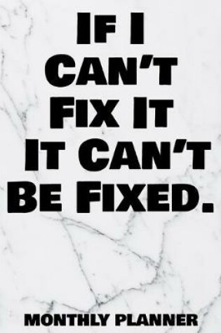 Cover of If I Can't Fix It It Can't Be Fixed. Monthly Planner